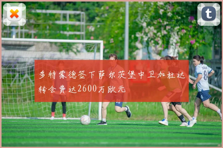 多特蒙德签下萨尔茨堡中卫加杜达转会费达2600万欧元