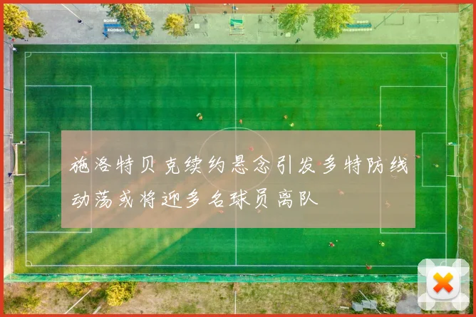 施洛特贝克续约悬念引发多特防线动荡或将迎多名球员离队