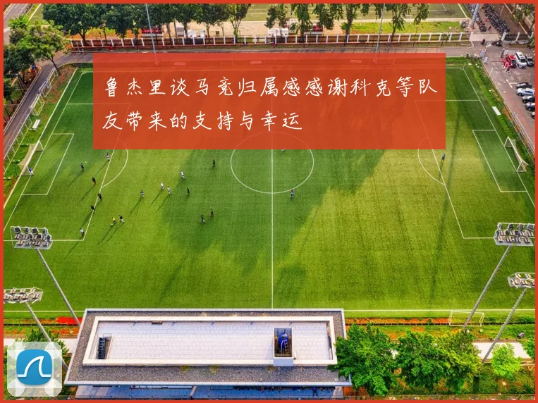 鲁杰里谈马竞归属感感谢科克等队友带来的支持与幸运