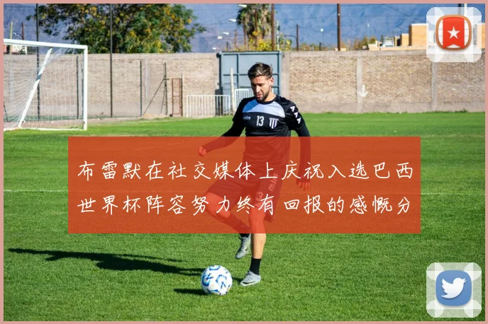 布雷默在社交媒体上庆祝入选巴西世界杯阵容努力终有回报的感慨分享