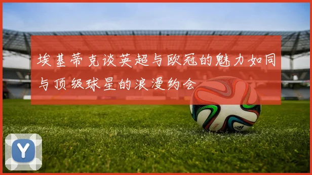 埃基蒂克谈英超与欧冠的魅力如同与顶级球星的浪漫约会