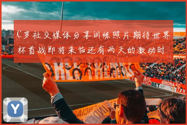 C罗社交媒体分享训练照片期待世界杯首战即将来临还有两天的激动时刻