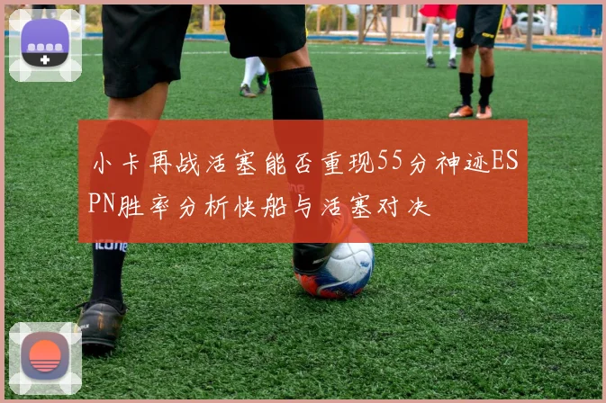 小卡再战活塞能否重现55分神迹ESPN胜率分析快船与活塞对决