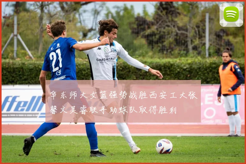华东师大女篮强势战胜西安工大张馨文吴睿联手助球队取得胜利