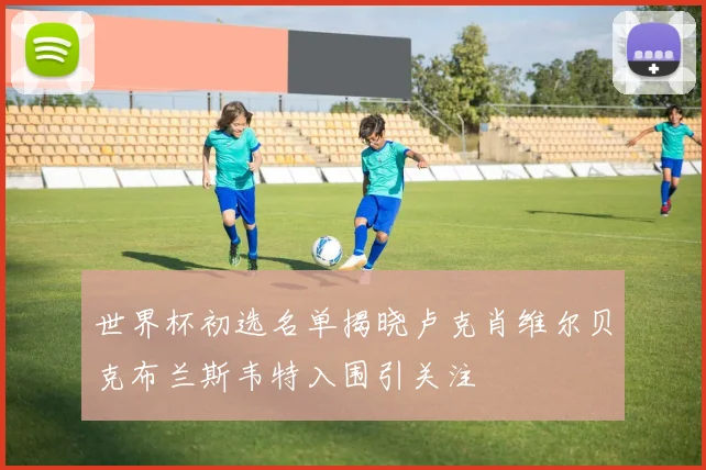 世界杯初选名单揭晓卢克肖维尔贝克布兰斯韦特入围引关注